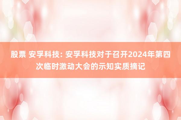 股票 安孚科技: 安孚科技对于召开2024年第四次临时激动大会的示知实质摘记