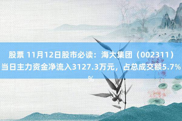 股票 11月12日股市必读：海大集团（002311）当日主力资金净流入3127.3万元，占总成交额5.7%