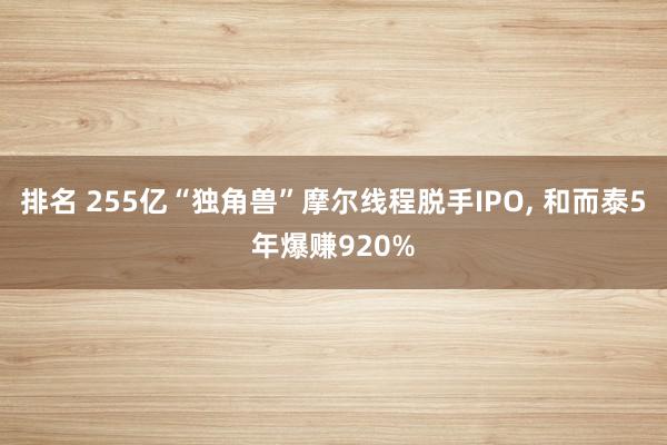 排名 255亿“独角兽”摩尔线程脱手IPO, 和而泰5年爆赚920%