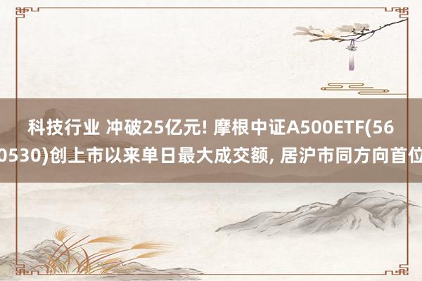 科技行业 冲破25亿元! 摩根中证A500ETF(560530)创上市以来单日最大成交额, 居沪市同方向首位