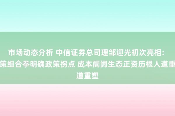 市场动态分析 中信证券总司理邹迎光初次亮相: 政策组合拳明确政策拐点 成本阛阓生态正资历根人道重塑