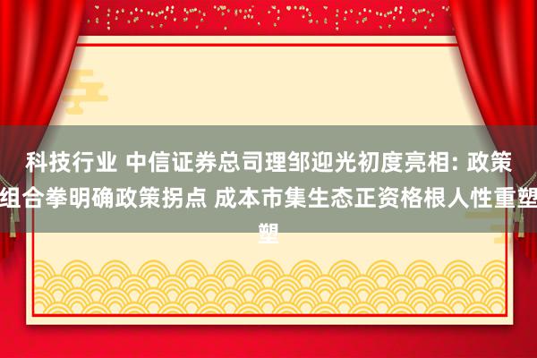 科技行业 中信证券总司理邹迎光初度亮相: 政策组合拳明确政策拐点 成本市集生态正资格根人性重塑