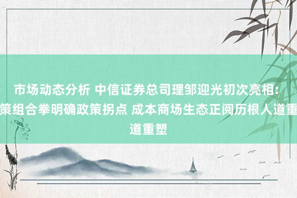 市场动态分析 中信证券总司理邹迎光初次亮相: 政策组合拳明确政策拐点 成本商场生态正阅历根人道重塑