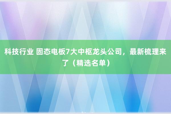 科技行业 固态电板7大中枢龙头公司，最新梳理来了（精选名单）