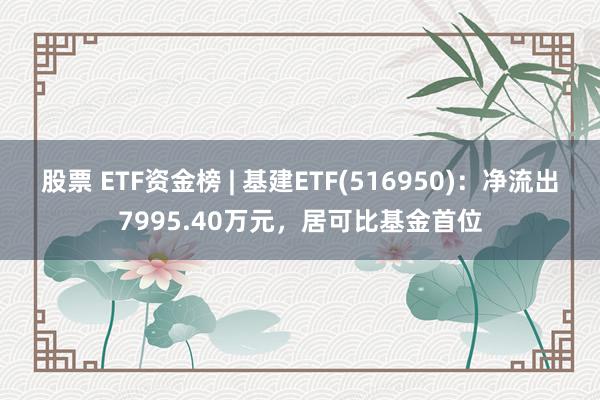 股票 ETF资金榜 | 基建ETF(516950)：净流出7995.40万元，居可比基金首位