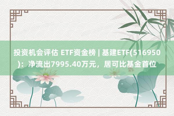 投资机会评估 ETF资金榜 | 基建ETF(516950)：净流出7995.40万元，居可比基金首位