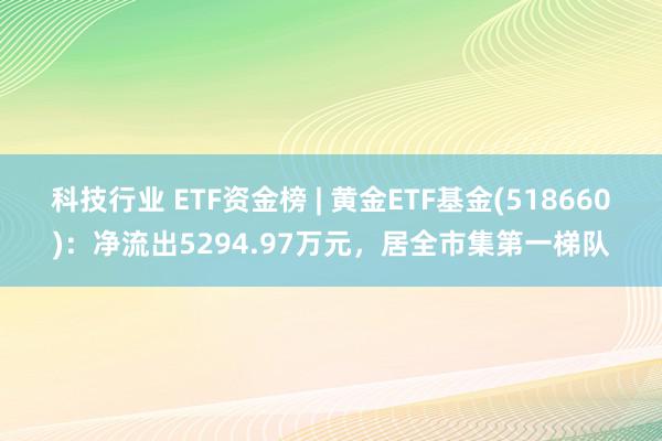 科技行业 ETF资金榜 | 黄金ETF基金(518660)：净流出5294.97万元，居全市集第一梯队