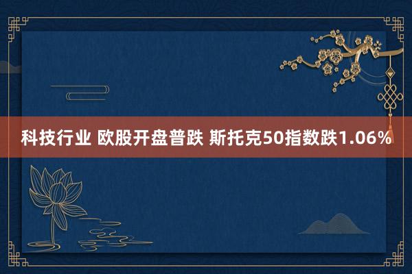 科技行业 欧股开盘普跌 斯托克50指数跌1.06%