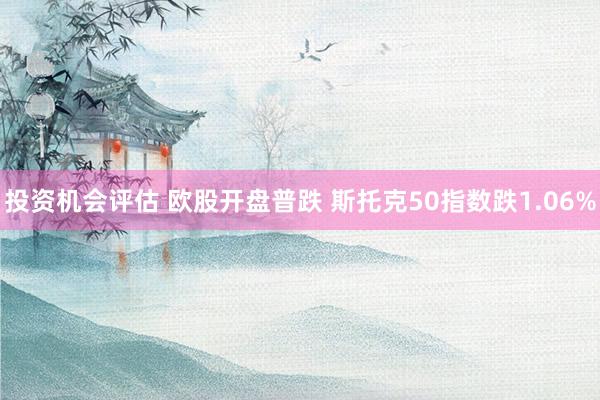 投资机会评估 欧股开盘普跌 斯托克50指数跌1.06%