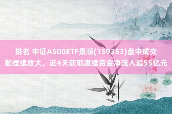 排名 中证A500ETF景顺(159353)盘中成交额捏续放大，近4天获取赓续资金净流入超55亿元