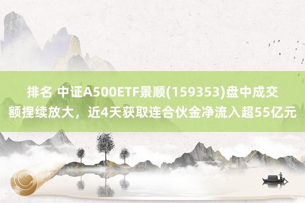 排名 中证A500ETF景顺(159353)盘中成交额捏续放大，近4天获取连合伙金净流入超55亿元