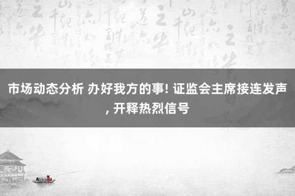 市场动态分析 办好我方的事! 证监会主席接连发声, 开释热烈信号