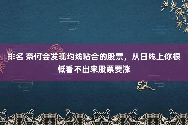 排名 奈何会发现均线粘合的股票，从日线上你根柢看不出来股票要涨