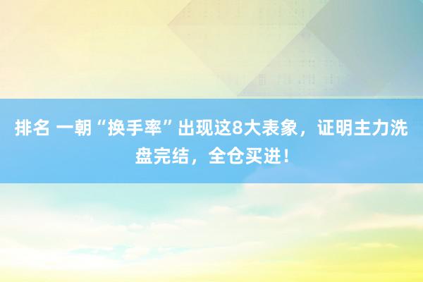 排名 一朝“换手率”出现这8大表象，证明主力洗盘完结，全仓买进！