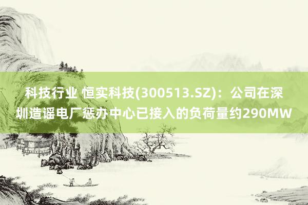 科技行业 恒实科技(300513.SZ)：公司在深圳造谣电厂惩办中心已接入的负荷量约290MW