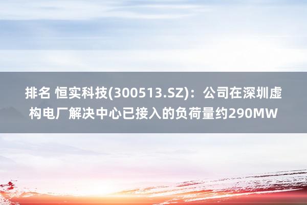 排名 恒实科技(300513.SZ)：公司在深圳虚构电厂解决中心已接入的负荷量约290MW