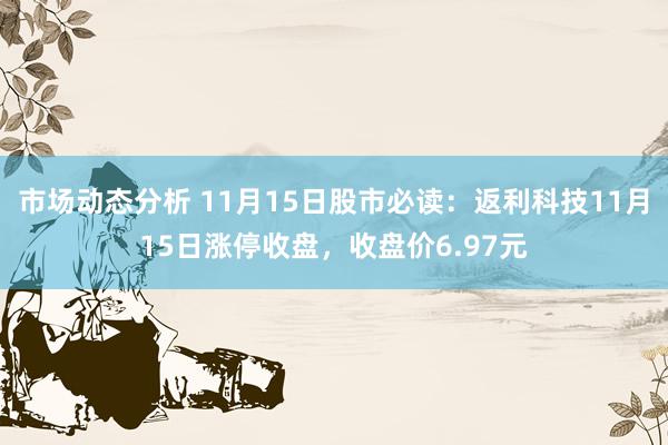 市场动态分析 11月15日股市必读：返利科技11月15日涨停收盘，收盘价6.97元