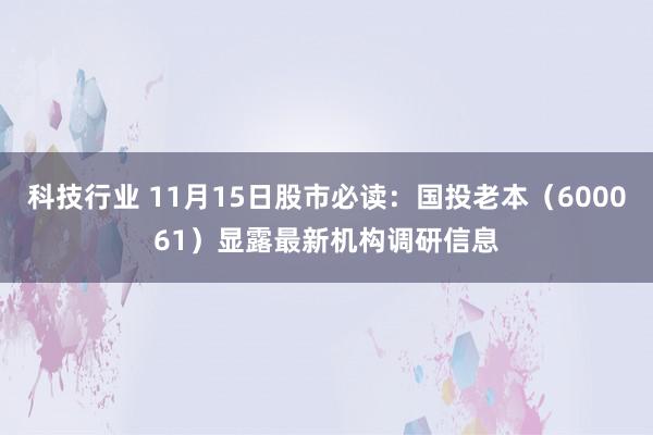 科技行业 11月15日股市必读：国投老本（600061）显露最新机构调研信息