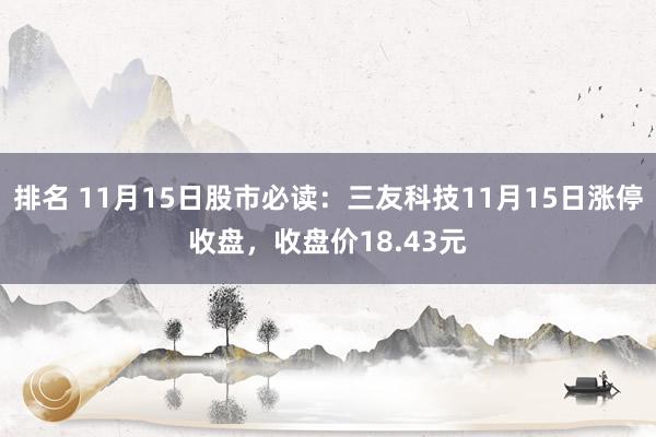 排名 11月15日股市必读：三友科技11月15日涨停收盘，收盘价18.43元