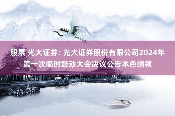 股票 光大证券: 光大证券股份有限公司2024年第一次临时鼓动大会决议公告本色纲领