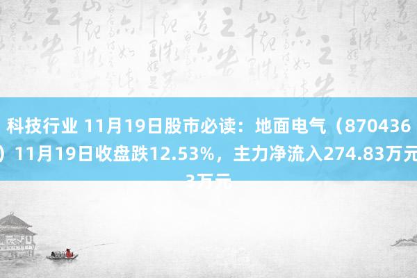 科技行业 11月19日股市必读：地面电气（870436）11月19日收盘跌12.53%，主力净流入274.83万元