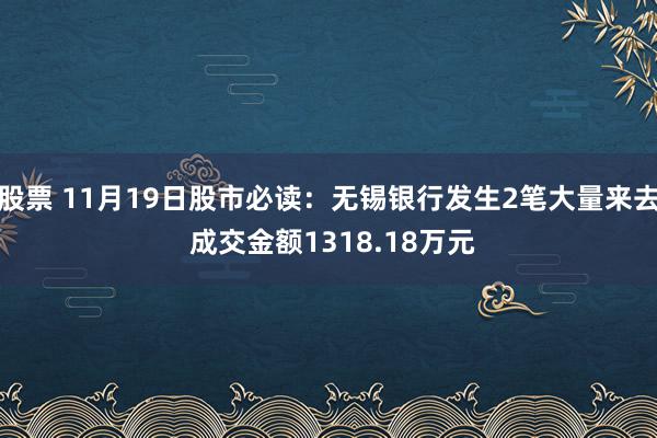 股票 11月19日股市必读：无锡银行发生2笔大量来去 成交金额1318.18万元