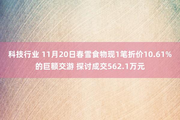 科技行业 11月20日春雪食物现1笔折价10.61%的巨额交游 探讨成交562.1万元