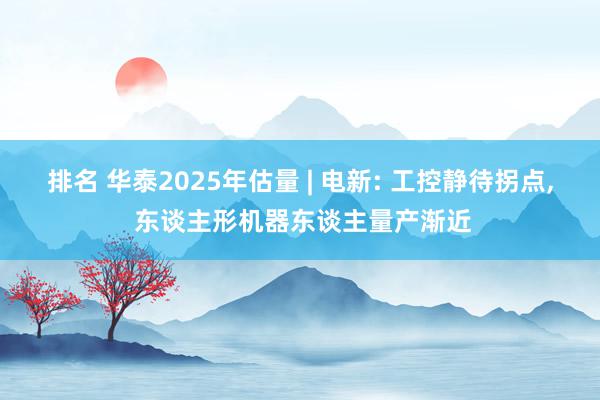 排名 华泰2025年估量 | 电新: 工控静待拐点, 东谈主形机器东谈主量产渐近