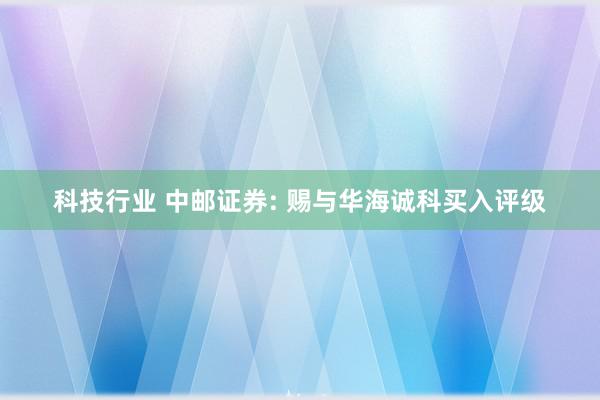 科技行业 中邮证券: 赐与华海诚科买入评级