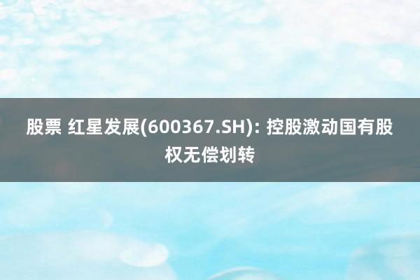 股票 红星发展(600367.SH): 控股激动国有股权无偿划转