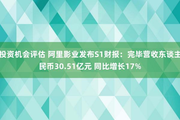 投资机会评估 阿里影业发布S1财报：完毕营收东谈主民币30.51亿元 同比增长17%