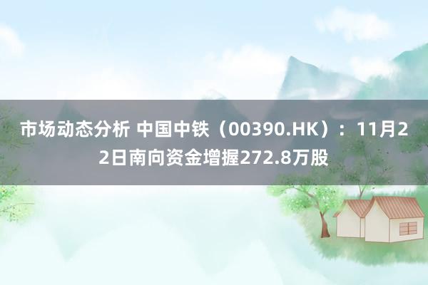 市场动态分析 中国中铁（00390.HK）：11月22日南向资金增握272.8万股