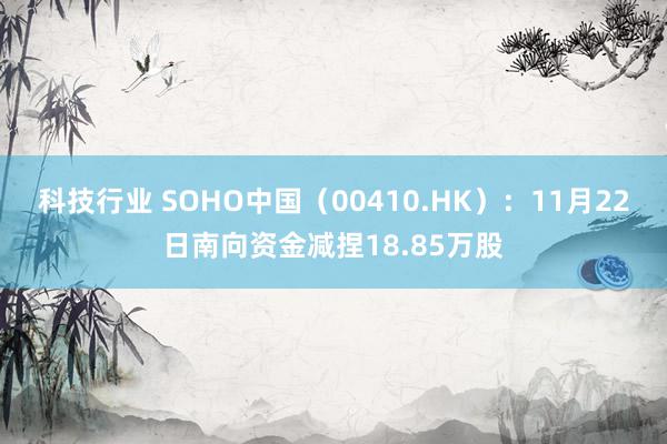 科技行业 SOHO中国（00410.HK）：11月22日南向资金减捏18.85万股