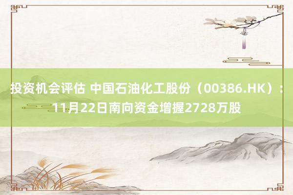 投资机会评估 中国石油化工股份（00386.HK）：11月22日南向资金增握2728万股