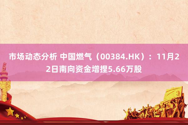 市场动态分析 中国燃气（00384.HK）：11月22日南向资金增捏5.66万股