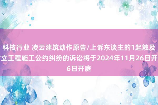 科技行业 凌云建筑动作原告/上诉东谈主的1起触及树立工程施工公约纠纷的诉讼将于2024年11月26日开庭