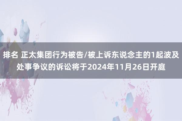 排名 正太集团行为被告/被上诉东说念主的1起波及处事争议的诉讼将于2024年11月26日开庭