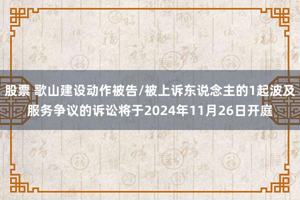 股票 歌山建设动作被告/被上诉东说念主的1起波及服务争议的诉讼将于2024年11月26日开庭