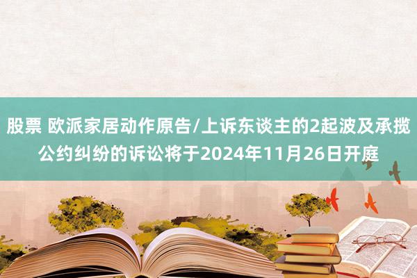 股票 欧派家居动作原告/上诉东谈主的2起波及承揽公约纠纷的诉讼将于2024年11月26日开庭