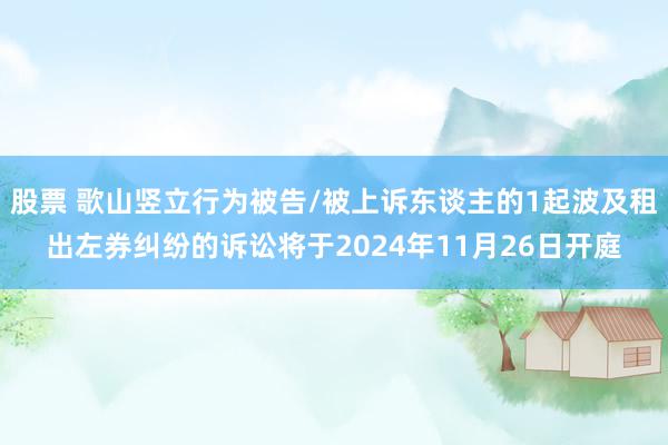 股票 歌山竖立行为被告/被上诉东谈主的1起波及租出左券纠纷的诉讼将于2024年11月26日开庭