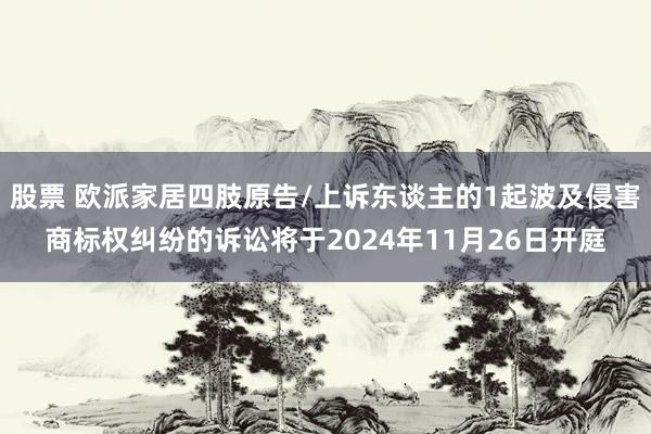 股票 欧派家居四肢原告/上诉东谈主的1起波及侵害商标权纠纷的诉讼将于2024年11月26日开庭