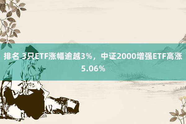 排名 3只ETF涨幅逾越3%，中证2000增强ETF高涨5.06%