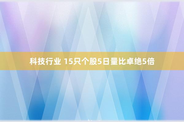 科技行业 15只个股5日量比卓绝5倍