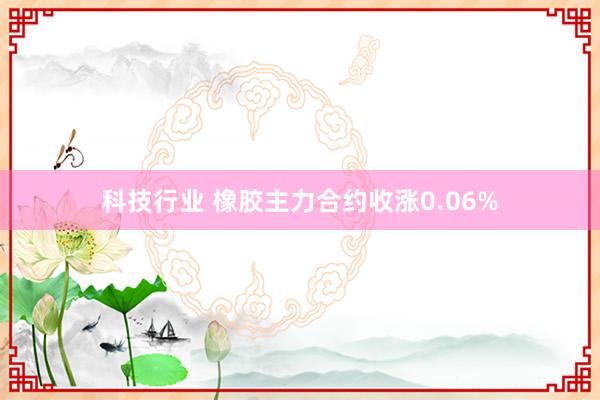 科技行业 橡胶主力合约收涨0.06%