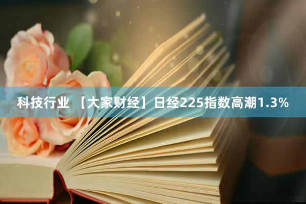 科技行业 【大家财经】日经225指数高潮1.3%