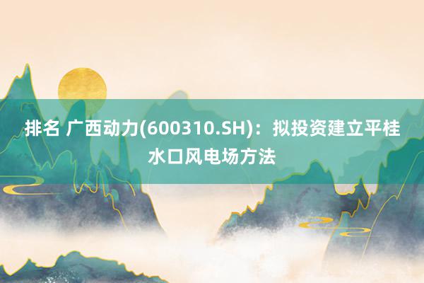 排名 广西动力(600310.SH)：拟投资建立平桂水口风电场方法