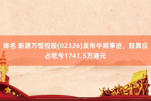 排名 新源万恒控股(02326)发布中期事迹，鼓舞应占吃亏1741.5万港元