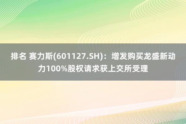 排名 赛力斯(601127.SH)：增发购买龙盛新动力100%股权请求获上交所受理