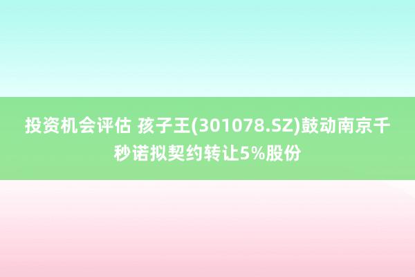 投资机会评估 孩子王(301078.SZ)鼓动南京千秒诺拟契约转让5%股份