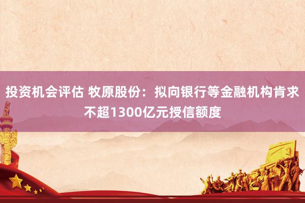 投资机会评估 牧原股份：拟向银行等金融机构肯求不超1300亿元授信额度